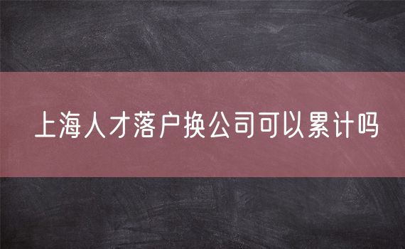 上海人才落户换公司可以累计吗
