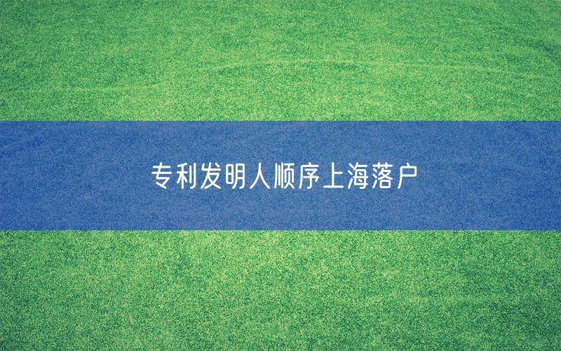 专利发明人顺序上海落户
