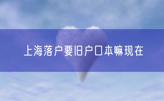 上海落户要旧户口本嘛现在