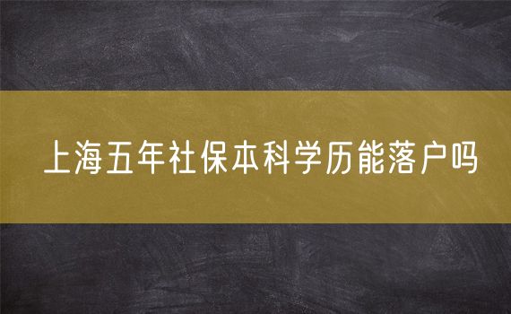 上海五年社保本科学历能落户吗
