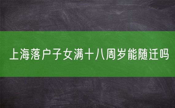 上海落户子女满十八周岁能随迁吗