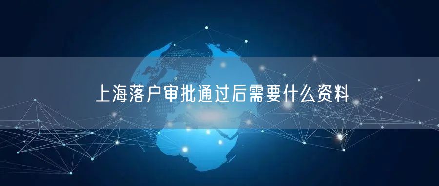 上海落户审批通过后需要什么资料