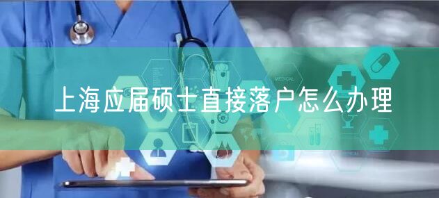 上海应届硕士直接落户怎么办理