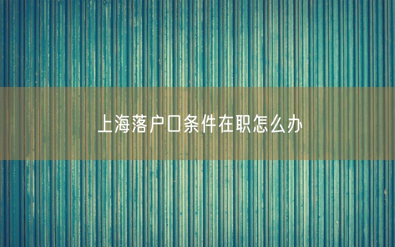 上海落户口条件在职怎么办