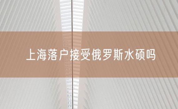 上海落户接受俄罗斯水硕吗