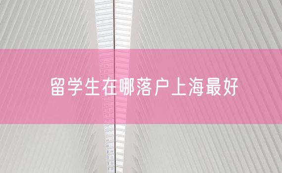 留学生在哪落户上海最好