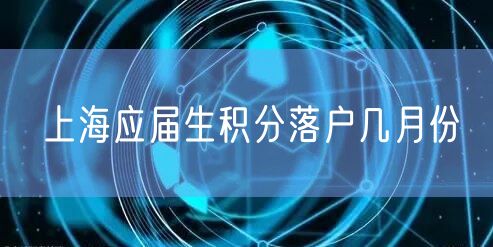 上海应届生积分落户几月份