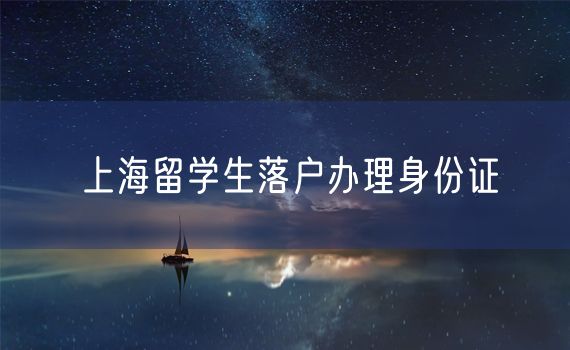 上海留学生落户办理身份证