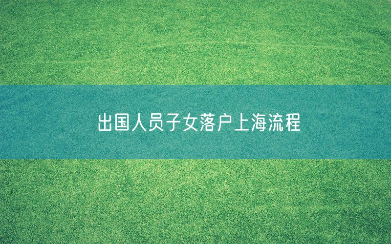 出国人员子女落户上海流程
