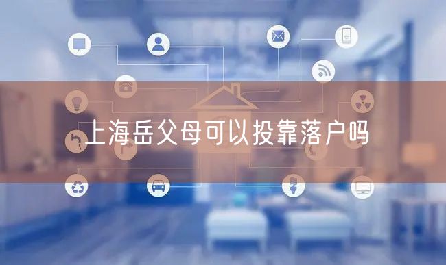 上海岳父母可以投靠落户吗