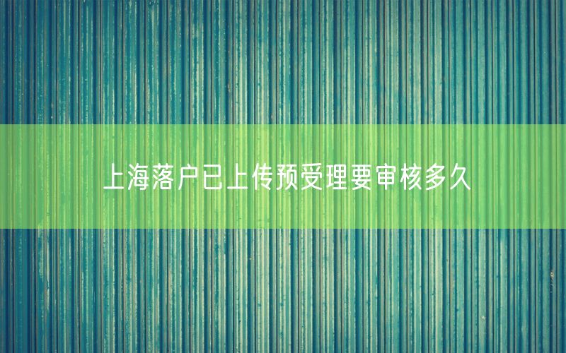 上海落户已上传预受理要审核多久