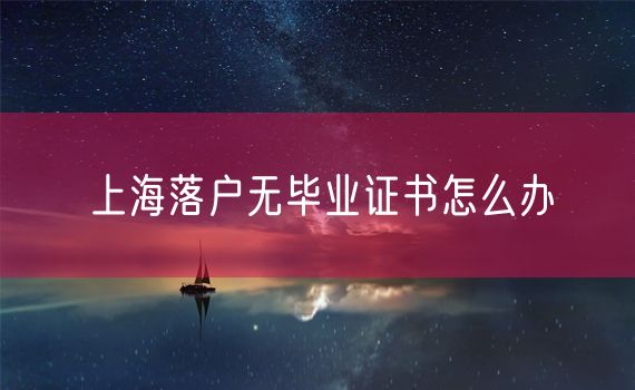 上海落户无毕业证书怎么办