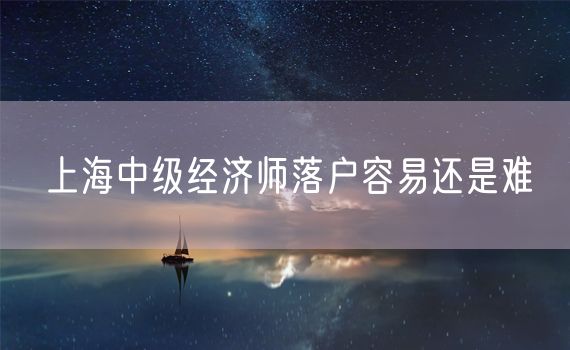 上海中级经济师落户容易还是难