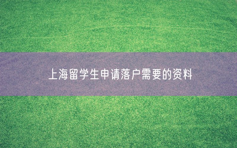 上海留学生申请落户需要的资料