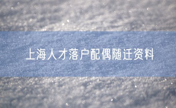 上海人才落户配偶随迁资料