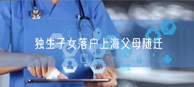 独生子女落户上海父母随迁