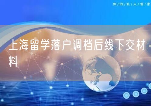 上海留学落户调档后线下交材料