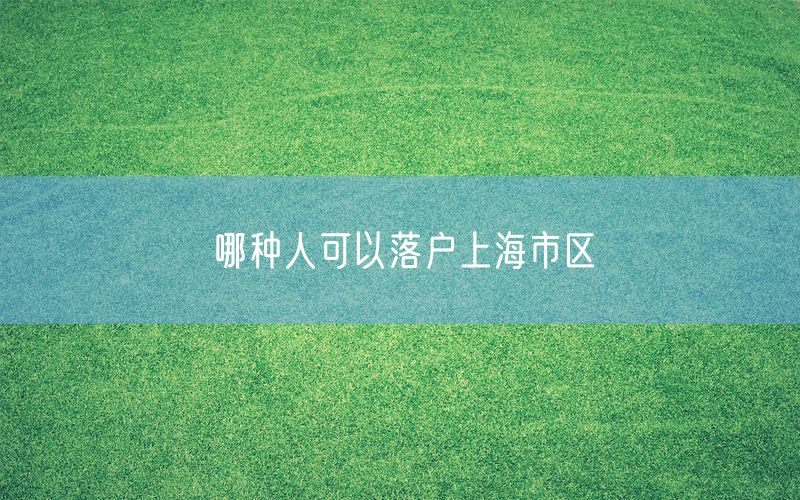 哪种人可以落户上海市区