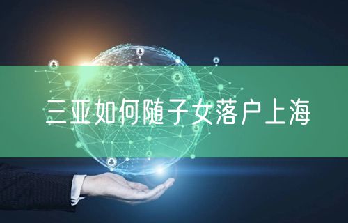 三亚如何随子女落户上海