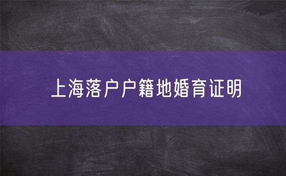 上海落户户籍地婚育证明
