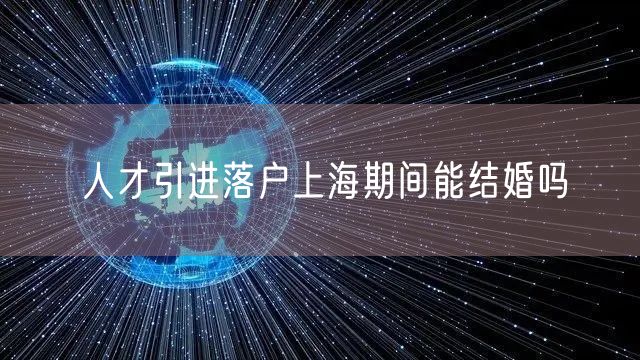 人才引进落户上海期间能结婚吗