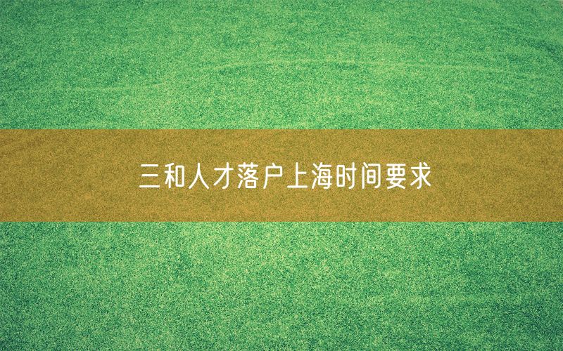三和人才落户上海时间要求