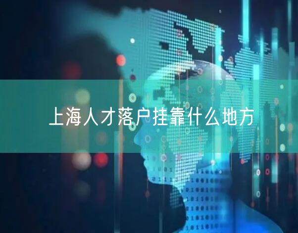 上海人才落户挂靠什么地方
