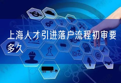 上海人才引进落户流程初审要多久