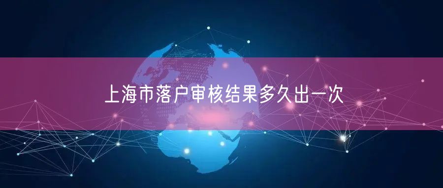 上海市落户审核结果多久出一次