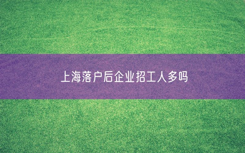 上海落户后企业招工人多吗