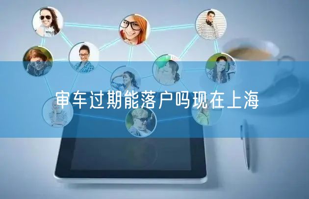 审车过期能落户吗现在上海