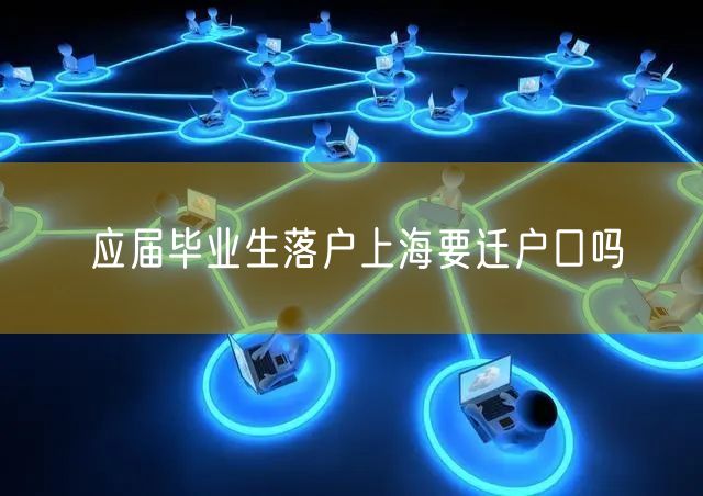 应届毕业生落户上海要迁户口吗