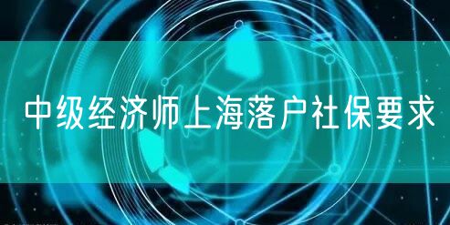 中级经济师上海落户社保要求