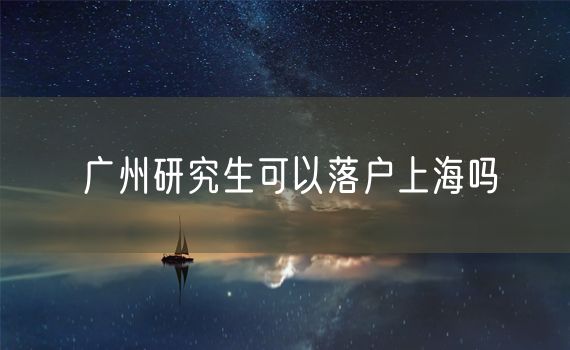 广州研究生可以落户上海吗