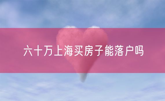 六十万上海买房子能落户吗