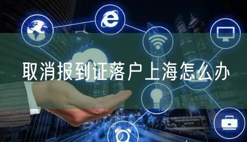 取消报到证落户上海怎么办