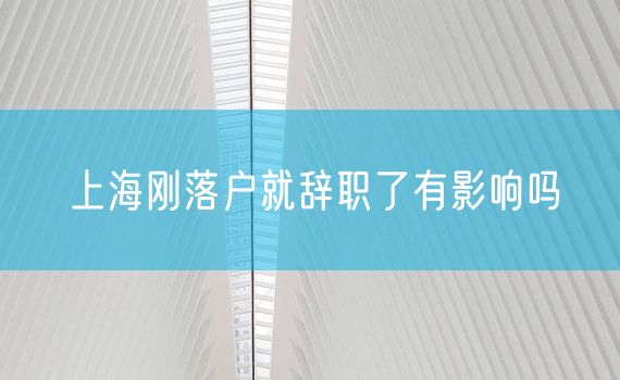 上海刚落户就辞职了有影响吗
