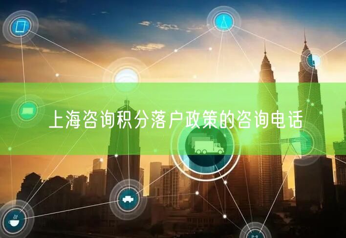 上海咨询积分落户政策的咨询电话