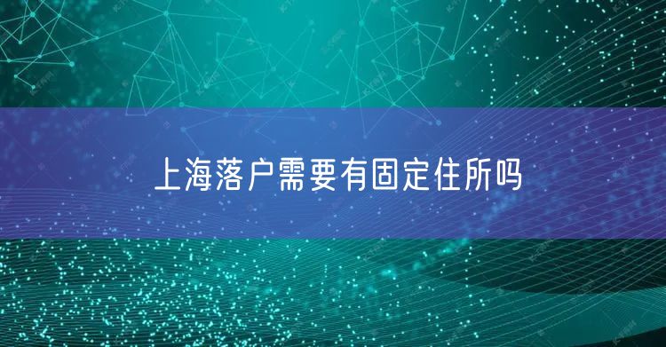 上海落户需要有固定住所吗