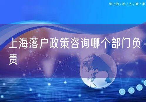 上海落户政策咨询哪个部门负责