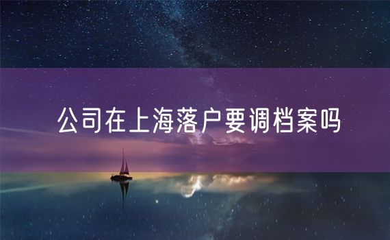 公司在上海落户要调档案吗