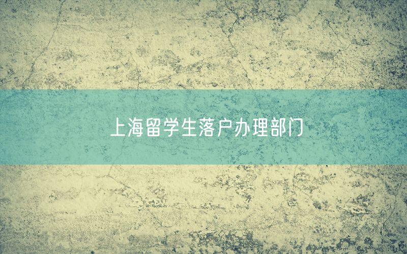 上海留学生落户办理部门