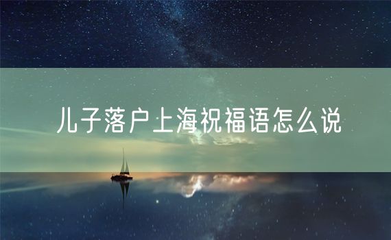 儿子落户上海祝福语怎么说