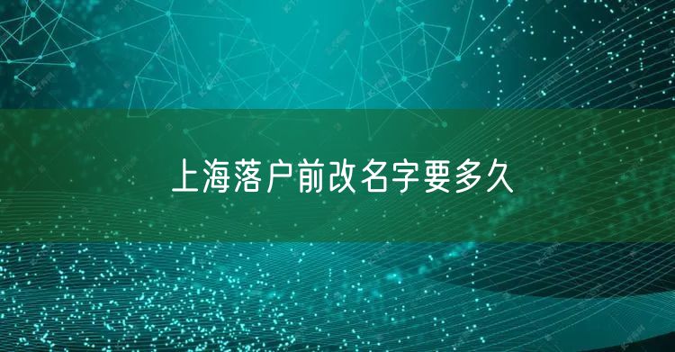 上海落户前改名字要多久