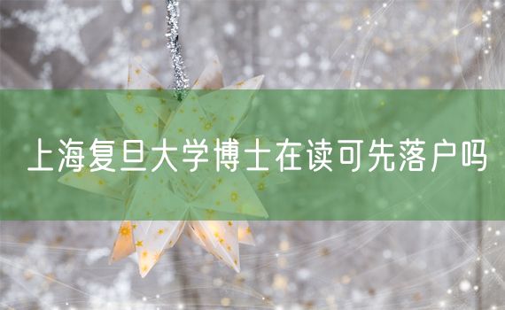 上海复旦大学博士在读可先落户吗