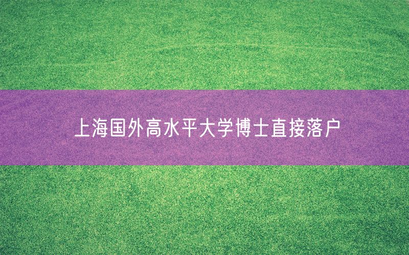 上海国外高水平大学博士直接落户