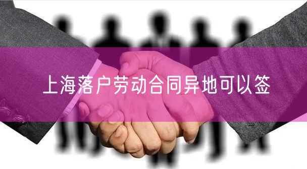 上海落户劳动合同异地可以签
