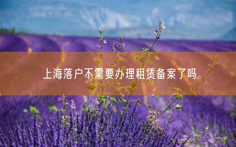 上海落户不需要办理租赁备案了吗