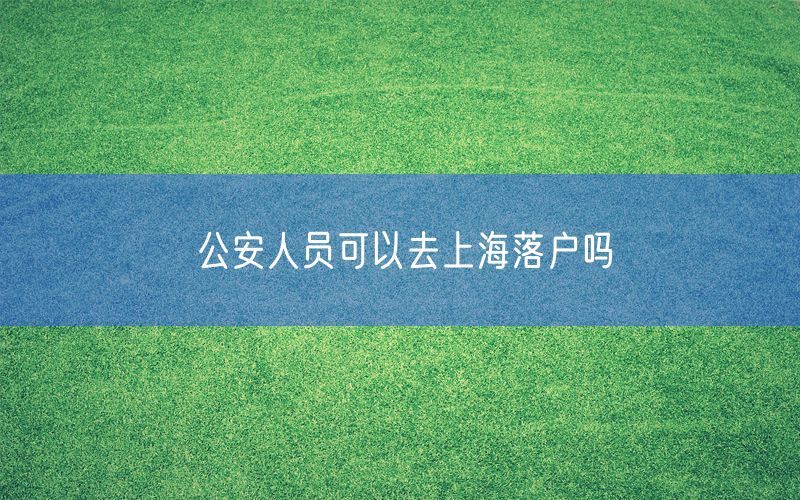 公安人员可以去上海落户吗