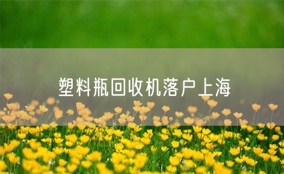 塑料瓶回收机落户上海